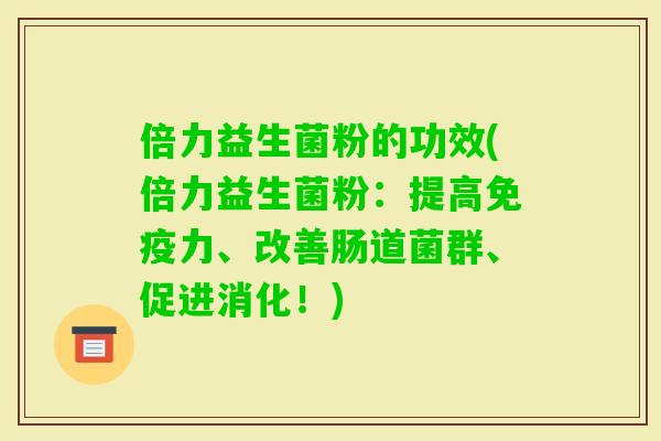 倍力益生菌粉的功效(倍力益生菌粉:提高力、改善肠道菌群、促进消化!) 倍力益生菌粉的功效(倍力益生菌粉:提高力、改善肠道菌群、促进消化!)