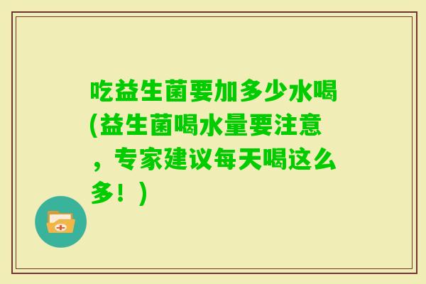 吃益生菌要加多少水喝(益生菌喝水量要注意,专家建议每天喝这么多!) 吃益生菌要加多少水喝(益生菌喝水量要注意,专家建议每天喝这么多!)