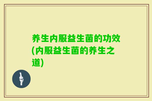 养生内服益生菌的功效(内服益生菌的养生之道) 养生内服益生菌的功效(内服益生菌的养生之道)