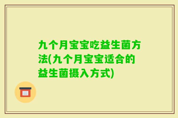 九个月宝宝吃益生菌方法(九个月宝宝适合的益生菌摄入方式) 九个月宝宝吃益生菌方法(九个月宝宝适合的益生菌摄入方式)