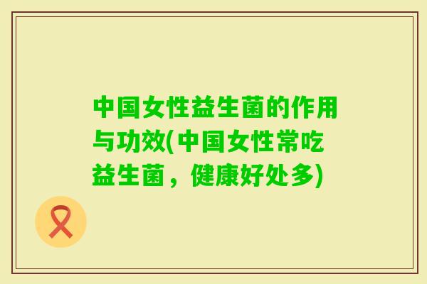 中国女性益生菌的作用与功效(中国女性常吃益生菌，健康好处多)