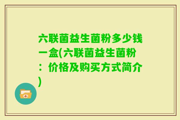 六联菌益生菌粉多少钱一盒(六联菌益生菌粉：价格及购买方式简介)