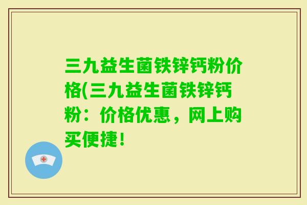 三九益生菌铁锌钙粉价格(三九益生菌铁锌钙粉：价格优惠，网上购买便捷！