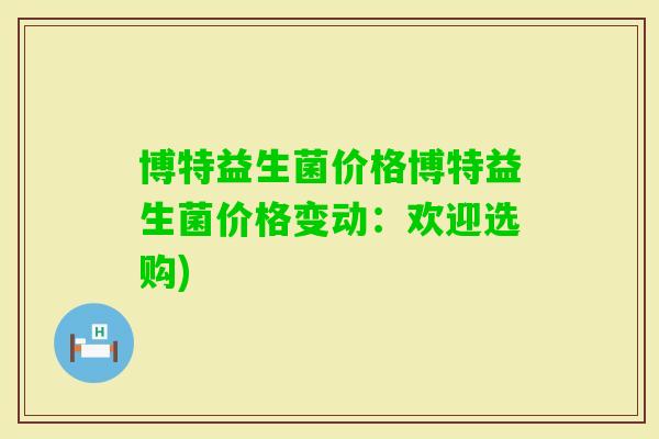博特益生菌价格博特益生菌价格变动:欢迎选购) 博特益生菌价格博特益生菌价格变动:欢迎选购)