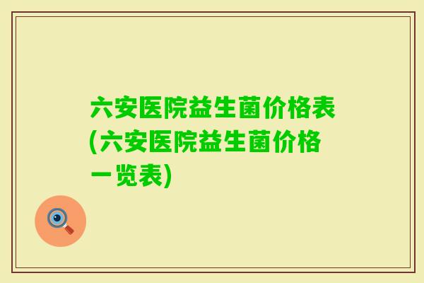 六安医院益生菌价格表(六安医院益生菌价格一览表) 六安医院益生菌价格表(六安医院益生菌价格一览表)