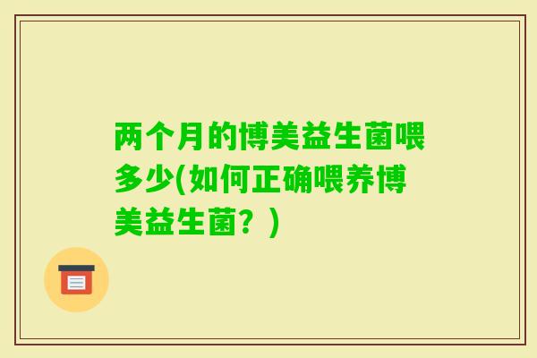 两个月的博美益生菌喂多少(如何正确喂养博美益生菌?) 两个月的博美益生菌喂多少(如何正确喂养博美益生菌?)