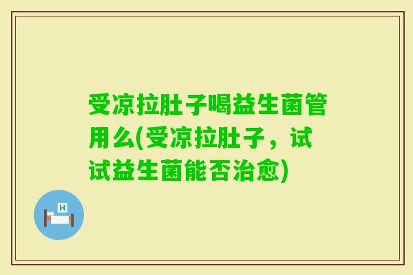 受凉拉肚子喝益生菌管用么(受凉拉肚子，试试益生菌能否愈)