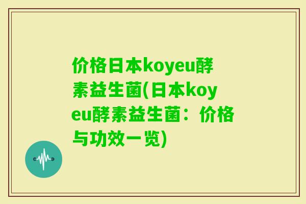 价格日本koyeu酵素益生菌(日本koyeu酵素益生菌:价格与功效一览) 价格日本koyeu酵素益生菌(日本koyeu酵素益生菌:价格与功效一览)