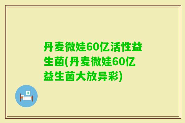丹麦微娃60亿活性益生菌(丹麦微娃60亿益生菌大放异彩)