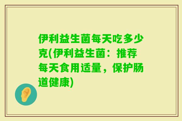 伊利益生菌每天吃多少克(伊利益生菌:推荐每天食用适量,保护肠道健康) 伊利益生菌每天吃多少克(伊利益生菌:推荐每天食用适量,保护肠道健康)