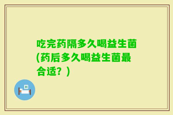 吃完药隔多久喝益生菌(药后多久喝益生菌合适?) 吃完药隔多久喝益生菌(药后多久喝益生菌合适?)