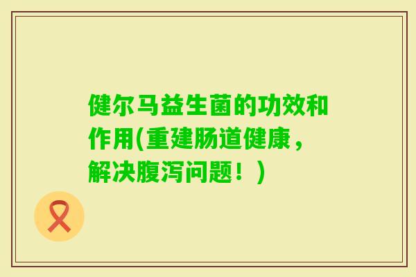 健尔马益生菌的功效和作用(重建肠道健康，解决问题！)