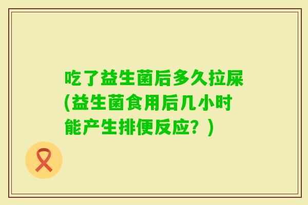 吃了益生菌后多久拉屎(益生菌食用后几小时能产生排便反应?) 吃了益生菌后多久拉屎(益生菌食用后几小时能产生排便反应?)