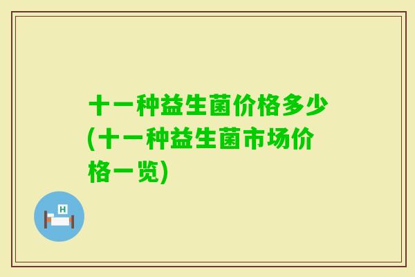 十一种益生菌价格多少(十一种益生菌市场价格一览) 十一种益生菌价格多少(十一种益生菌市场价格一览)