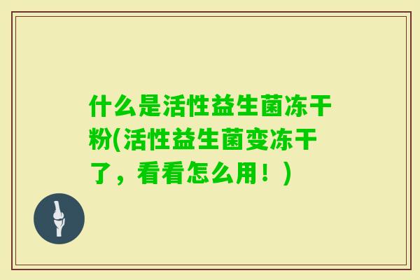 什么是活性益生菌冻干粉(活性益生菌变冻干了，看看怎么用！)
