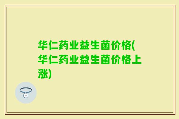 华仁药业益生菌价格(华仁药业益生菌价格上涨)