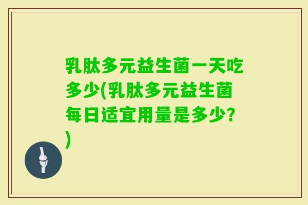 乳肽多元益生菌一天吃多少(乳肽多元益生菌每日适宜用量是多少？)