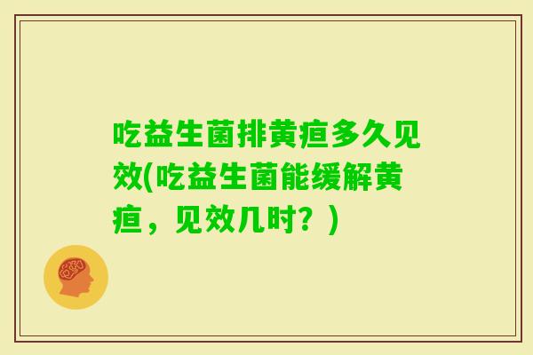 吃益生菌排黄疸多久见效(吃益生菌能缓解黄疸，见效几时？)