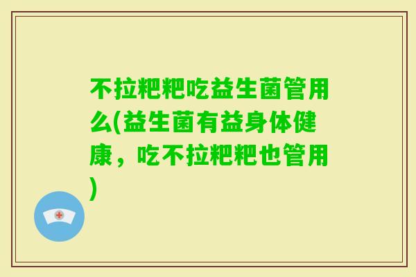 不拉粑粑吃益生菌管用么(益生菌有益身体健康，吃不拉粑粑也管用)
