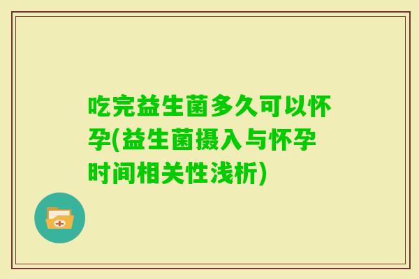 吃完益生菌多久可以怀孕(益生菌摄入与怀孕时间相关性浅析) 吃完益生菌多久可以怀孕(益生菌摄入与怀孕时间相关性浅析)
