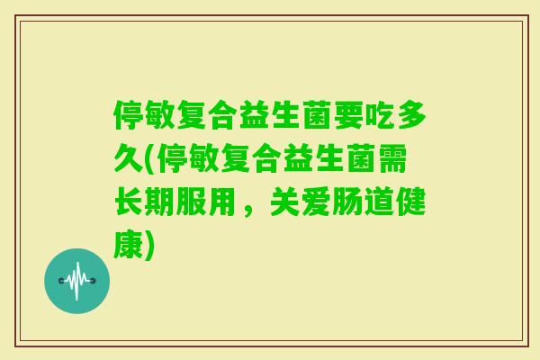 停敏复合益生菌要吃多久(停敏复合益生菌需长期服用，关爱肠道健康)