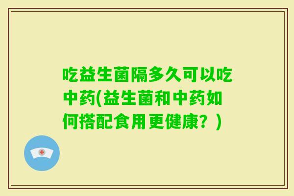 吃益生菌隔多久可以吃(益生菌和如何搭配食用更健康?) 吃益生菌隔多久可以吃(益生菌和如何搭配食用更健康?)