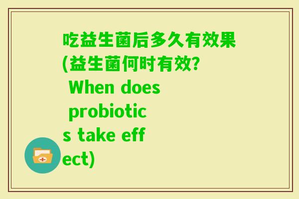 吃益生菌后多久有效果(益生菌何时有效? When does probiotics take effect) 吃益生菌后多久有效果(益生菌何时有效? When does probiotics take effect)