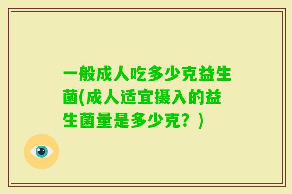 一般成人吃多少克益生菌(成人适宜摄入的益生菌量是多少克？)
