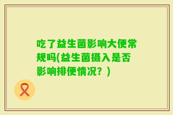 吃了益生菌影响大便常规吗(益生菌摄入是否影响排便情况?) 吃了益生菌影响大便常规吗(益生菌摄入是否影响排便情况?)