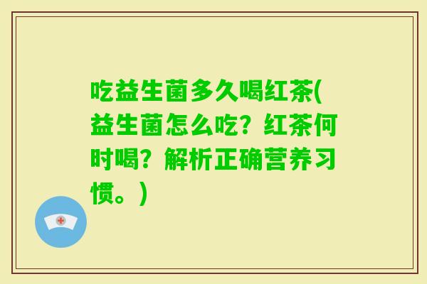 吃益生菌多久喝红茶(益生菌怎么吃？红茶何时喝？解析正确营养习惯。)
