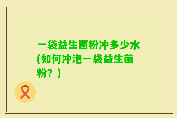 一袋益生菌粉冲多少水(如何冲泡一袋益生菌粉？)