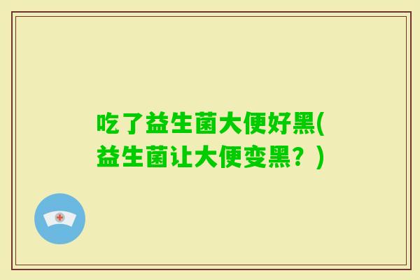 吃了益生菌大便好黑(益生菌让大便变黑?) 吃了益生菌大便好黑(益生菌让大便变黑?)