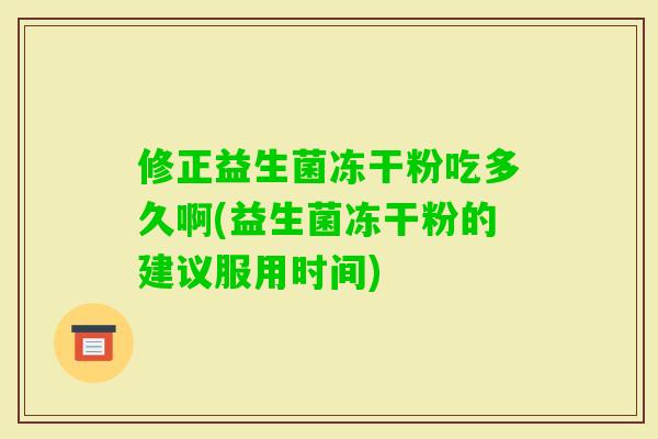 修正益生菌冻干粉吃多久啊(益生菌冻干粉的建议服用时间)