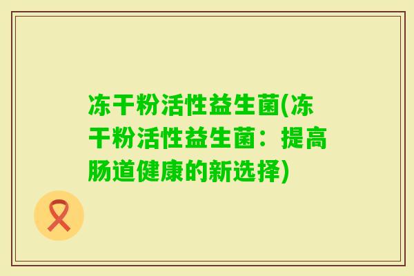冻干粉活性益生菌(冻干粉活性益生菌：提高肠道健康的新选择)