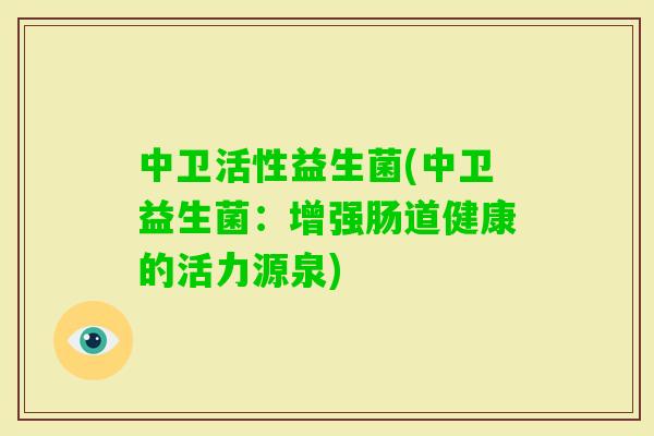 中卫活性益生菌(中卫益生菌:增强肠道健康的活力源泉) 中卫活性益生菌(中卫益生菌:增强肠道健康的活力源泉)