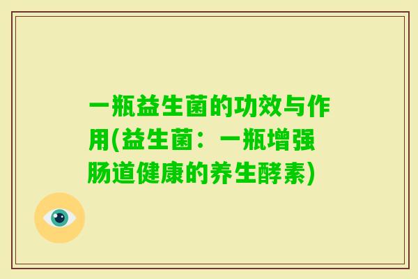 一瓶益生菌的功效与作用(益生菌:一瓶增强肠道健康的养生酵素) 一瓶益生菌的功效与作用(益生菌:一瓶增强肠道健康的养生酵素)