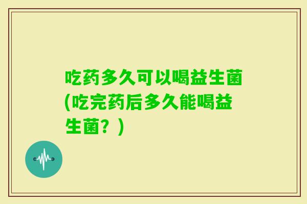 吃药多久可以喝益生菌(吃完药后多久能喝益生菌？)