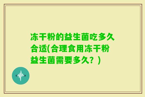冻干粉的益生菌吃多久合适(合理食用冻干粉益生菌需要多久?) 冻干粉的益生菌吃多久合适(合理食用冻干粉益生菌需要多久?)