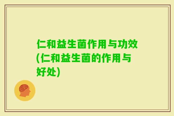 仁和益生菌作用与功效(仁和益生菌的作用与好处)
