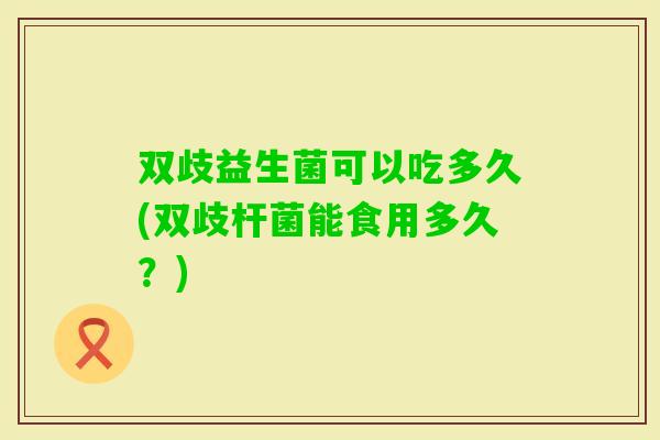 双歧益生菌可以吃多久(双歧杆菌能食用多久？)
