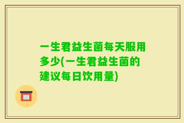 一生君益生菌每天服用多少(一生君益生菌的建议每日饮用量)
