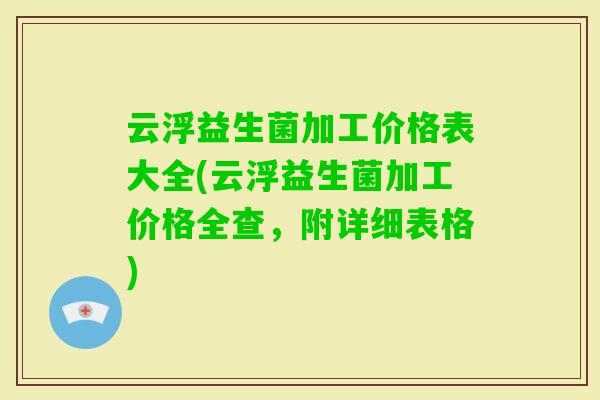 云浮益生菌加工价格表大全(云浮益生菌加工价格全查,附详细表格) 云浮益生菌加工价格表大全(云浮益生菌加工价格全查,附详细表格)