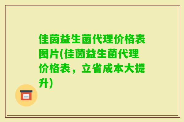 佳茵益生菌代理价格表图片(佳茵益生菌代理价格表,立省成本大提升) 佳茵益生菌代理价格表图片(佳茵益生菌代理价格表,立省成本大提升)