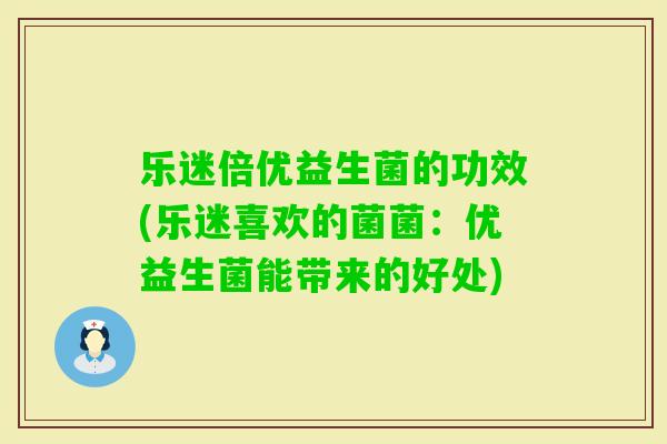乐迷倍优益生菌的功效(乐迷喜欢的菌菌：优益生菌能带来的好处)