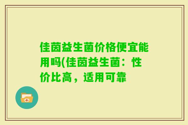 佳茵益生菌价格便宜能用吗(佳茵益生菌:性价比高,适用可靠 佳茵益生菌价格便宜能用吗(佳茵益生菌:性价比高,适用可靠