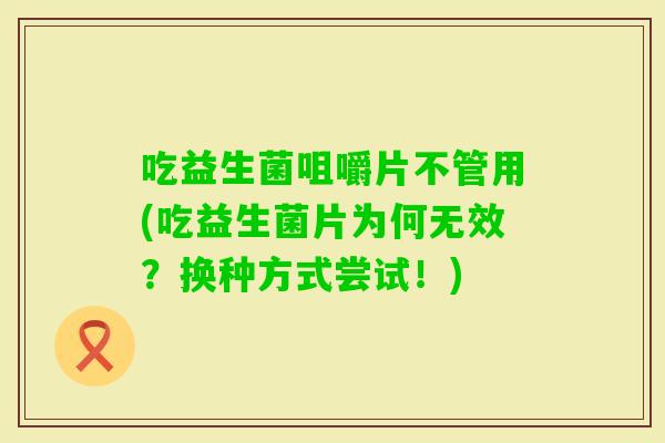 吃益生菌咀嚼片不管用(吃益生菌片为何无效?换种方式尝试!) 吃益生菌咀嚼片不管用(吃益生菌片为何无效?换种方式尝试!)