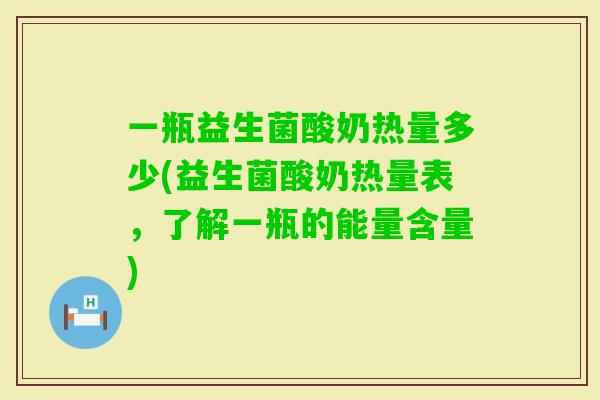 一瓶益生菌酸奶热量多少(益生菌酸奶热量表，了解一瓶的能量含量)