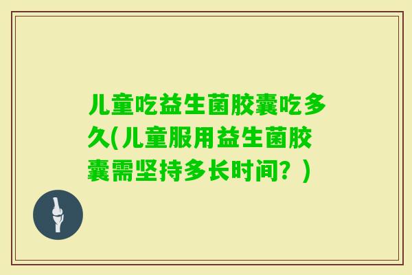 儿童吃益生菌胶囊吃多久(儿童服用益生菌胶囊需坚持多长时间？)