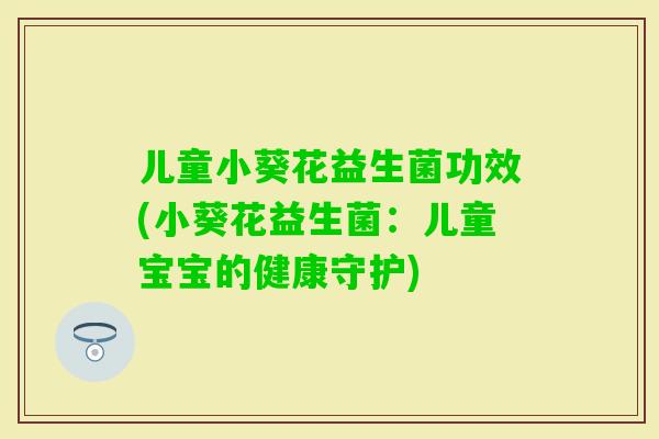 儿童小葵花益生菌功效(小葵花益生菌：儿童宝宝的健康守护)
