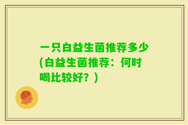 一只白益生菌推荐多少(白益生菌推荐：何时喝比较好？)
